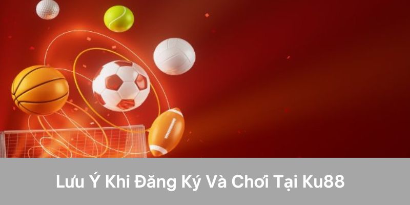 Hướng Dẫn Đăng Ký Ku88 - Hướng Dẫn Chi Tiết Người Mới 3 Lưu ý khi đăng ký và chơi tại ku88